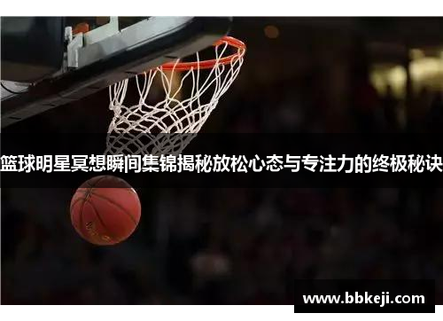 篮球明星冥想瞬间集锦揭秘放松心态与专注力的终极秘诀